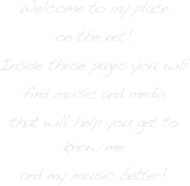 Welcome to my place 
on the net!
Inside these pages you will
find music and media
that will help you get to know me
and my music better!